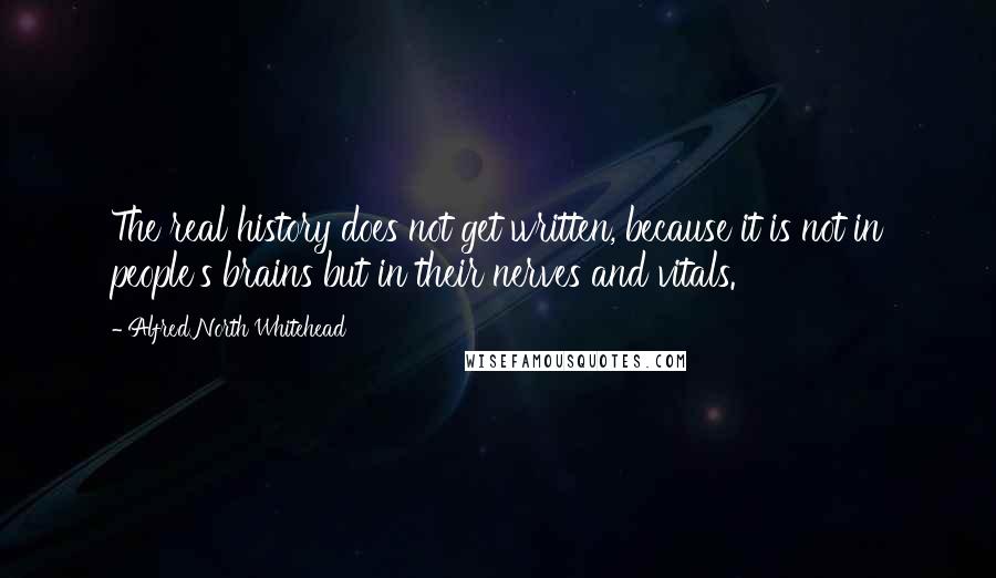 Alfred North Whitehead Quotes: The real history does not get written, because it is not in people's brains but in their nerves and vitals.