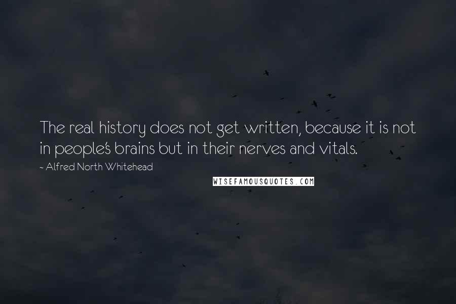 Alfred North Whitehead Quotes: The real history does not get written, because it is not in people's brains but in their nerves and vitals.