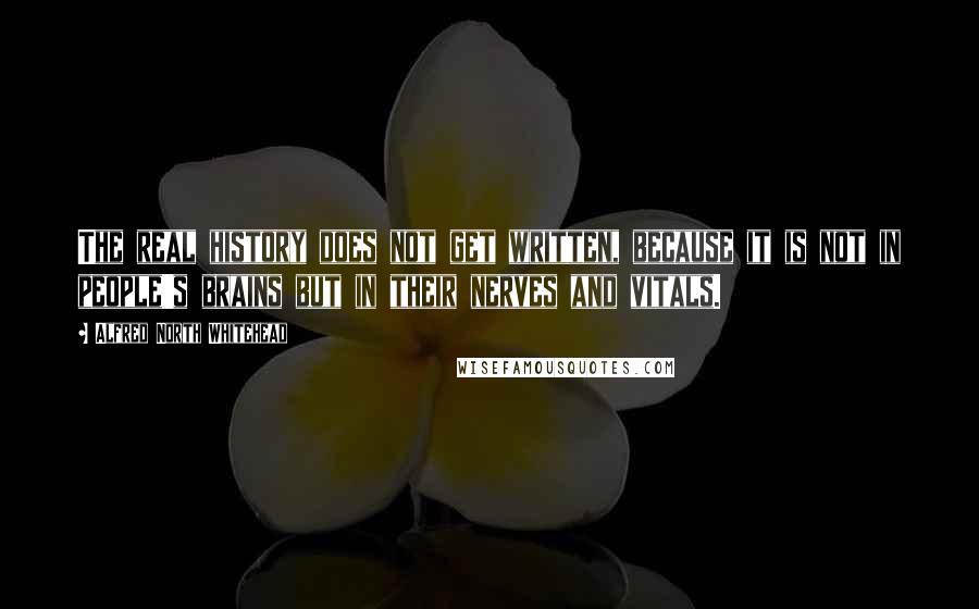 Alfred North Whitehead Quotes: The real history does not get written, because it is not in people's brains but in their nerves and vitals.