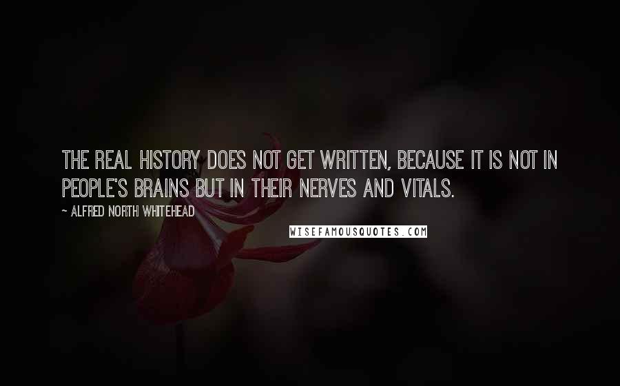 Alfred North Whitehead Quotes: The real history does not get written, because it is not in people's brains but in their nerves and vitals.