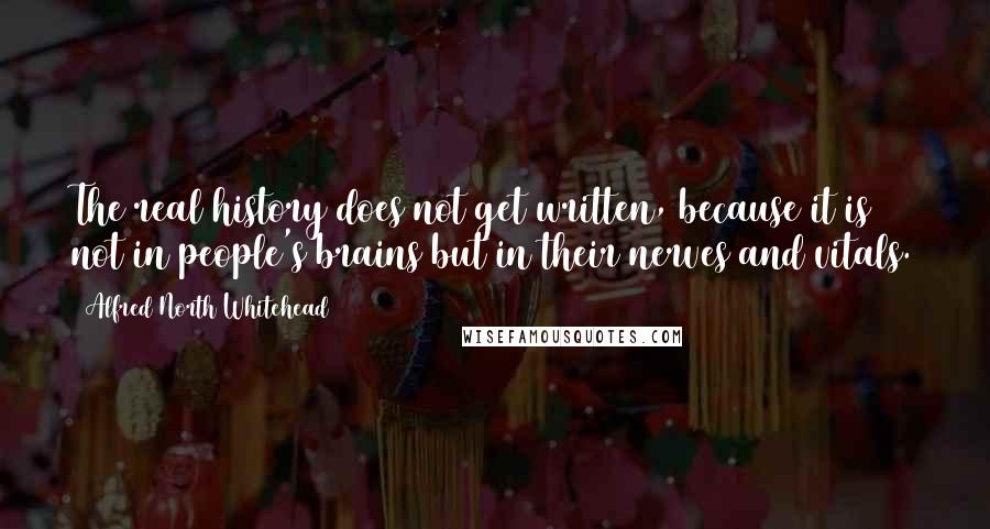 Alfred North Whitehead Quotes: The real history does not get written, because it is not in people's brains but in their nerves and vitals.