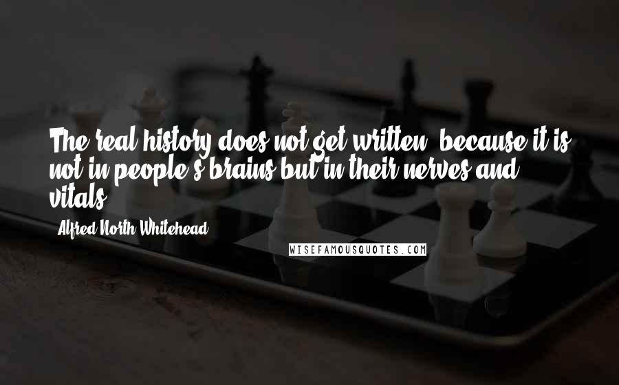 Alfred North Whitehead Quotes: The real history does not get written, because it is not in people's brains but in their nerves and vitals.