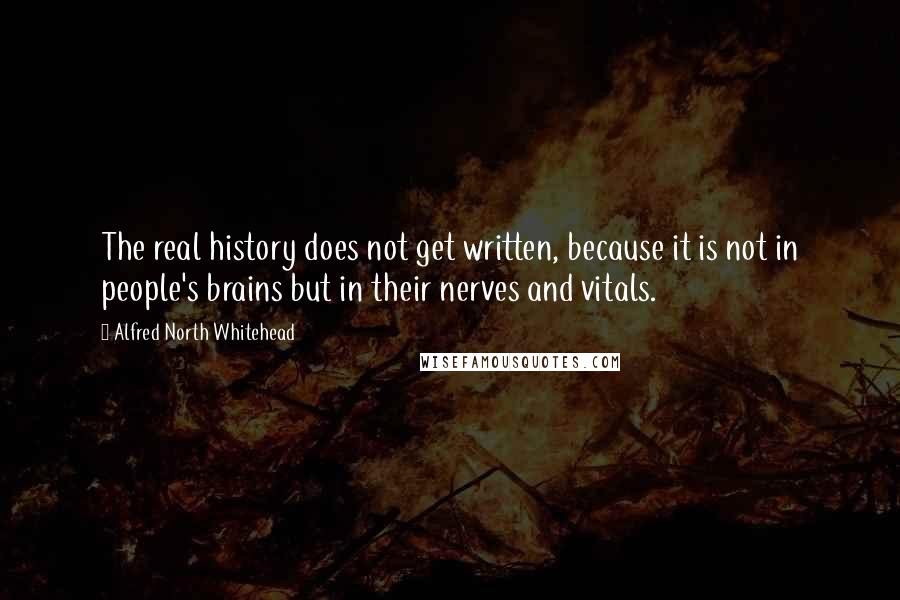 Alfred North Whitehead Quotes: The real history does not get written, because it is not in people's brains but in their nerves and vitals.