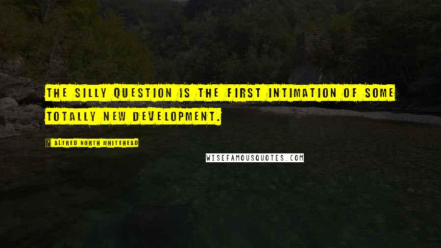 Alfred North Whitehead Quotes: The silly question is the first intimation of some totally new development.
