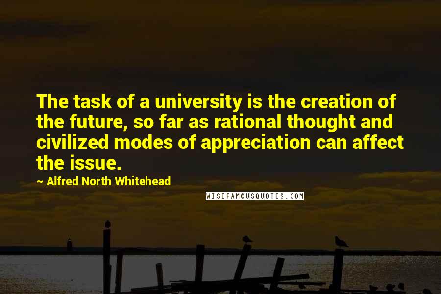 Alfred North Whitehead Quotes: The task of a university is the creation of the future, so far as rational thought and civilized modes of appreciation can affect the issue.