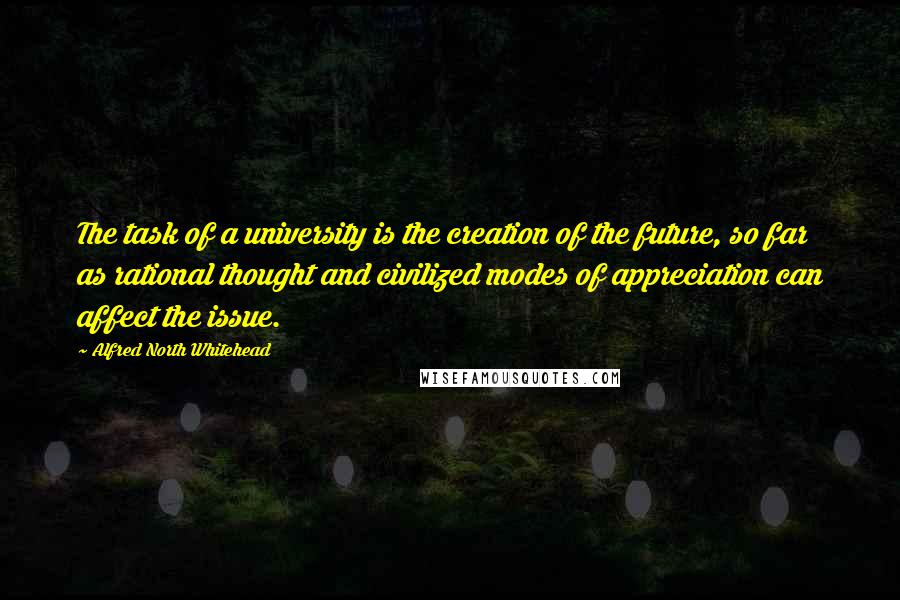 Alfred North Whitehead Quotes: The task of a university is the creation of the future, so far as rational thought and civilized modes of appreciation can affect the issue.