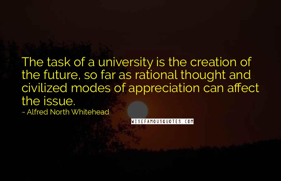 Alfred North Whitehead Quotes: The task of a university is the creation of the future, so far as rational thought and civilized modes of appreciation can affect the issue.