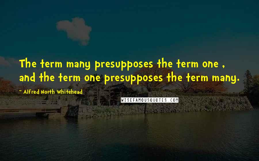 Alfred North Whitehead Quotes: The term many presupposes the term one , and the term one presupposes the term many.