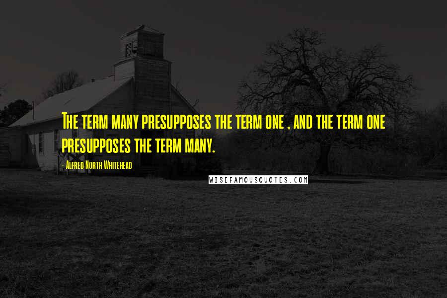 Alfred North Whitehead Quotes: The term many presupposes the term one , and the term one presupposes the term many.