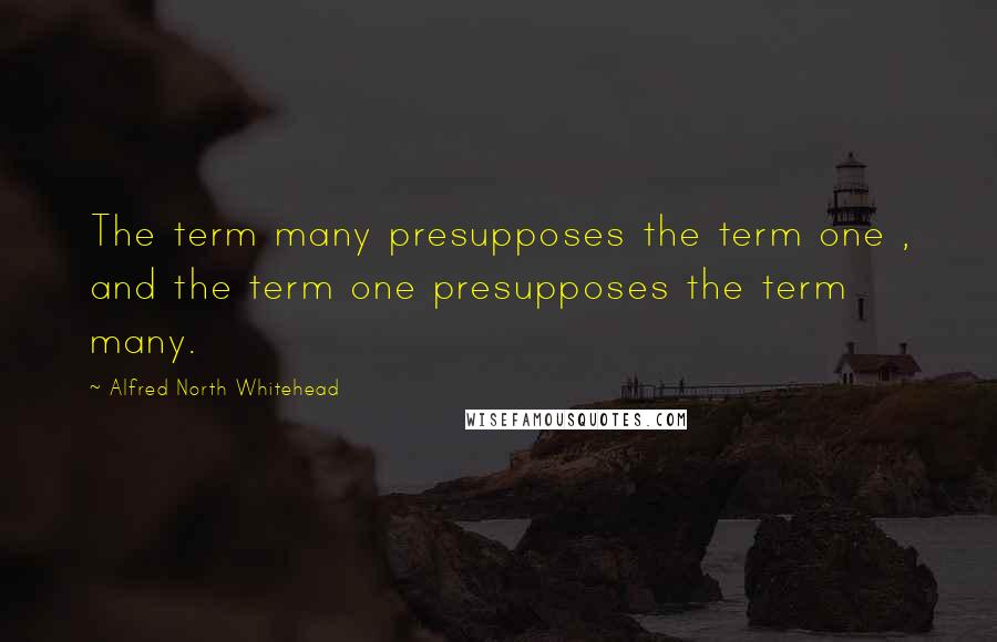 Alfred North Whitehead Quotes: The term many presupposes the term one , and the term one presupposes the term many.