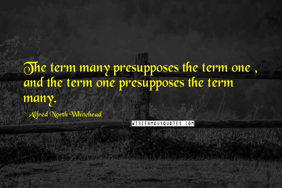 Alfred North Whitehead Quotes: The term many presupposes the term one , and the term one presupposes the term many.