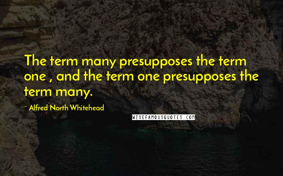 Alfred North Whitehead Quotes: The term many presupposes the term one , and the term one presupposes the term many.
