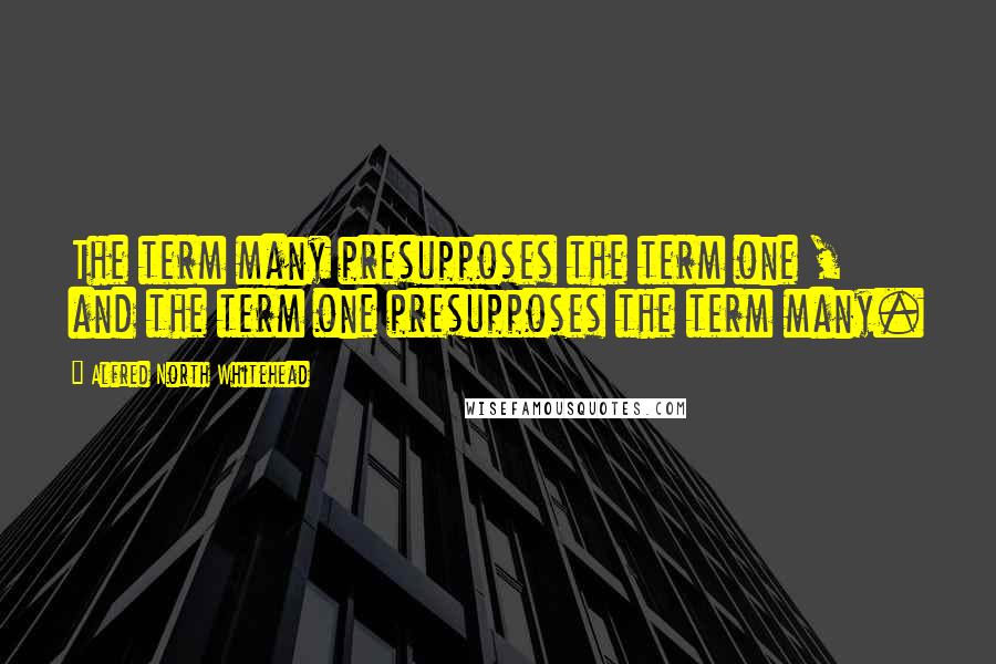 Alfred North Whitehead Quotes: The term many presupposes the term one , and the term one presupposes the term many.