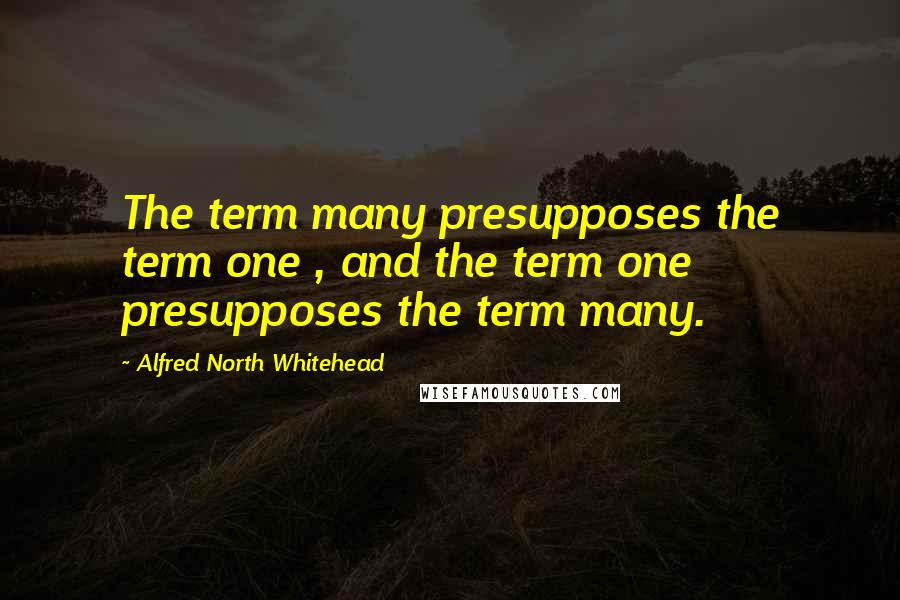 Alfred North Whitehead Quotes: The term many presupposes the term one , and the term one presupposes the term many.