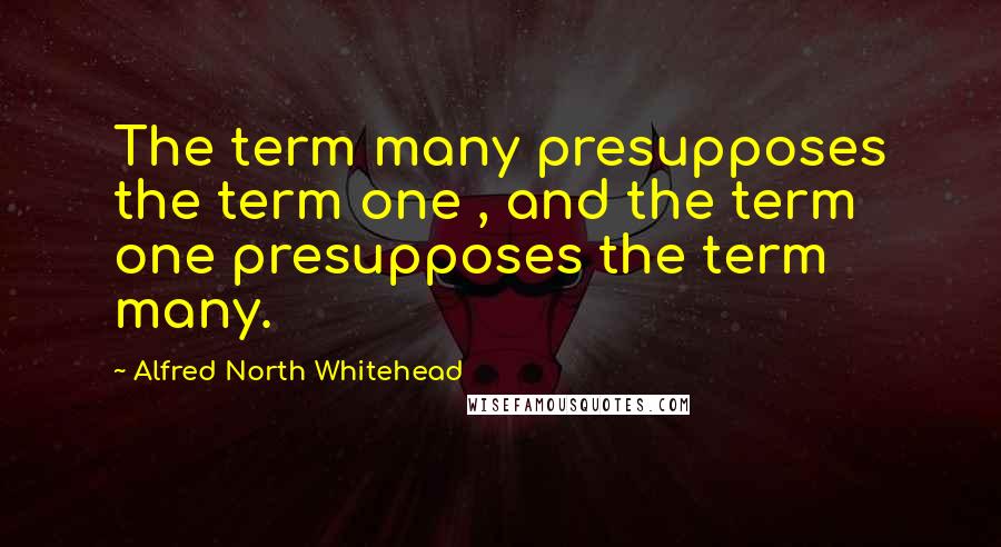 Alfred North Whitehead Quotes: The term many presupposes the term one , and the term one presupposes the term many.