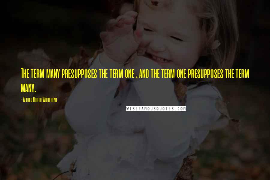 Alfred North Whitehead Quotes: The term many presupposes the term one , and the term one presupposes the term many.