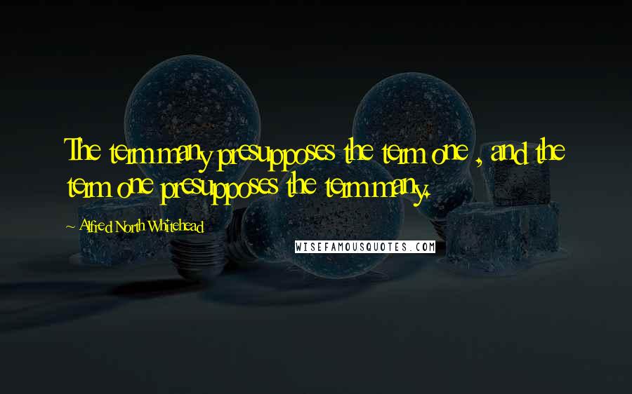 Alfred North Whitehead Quotes: The term many presupposes the term one , and the term one presupposes the term many.