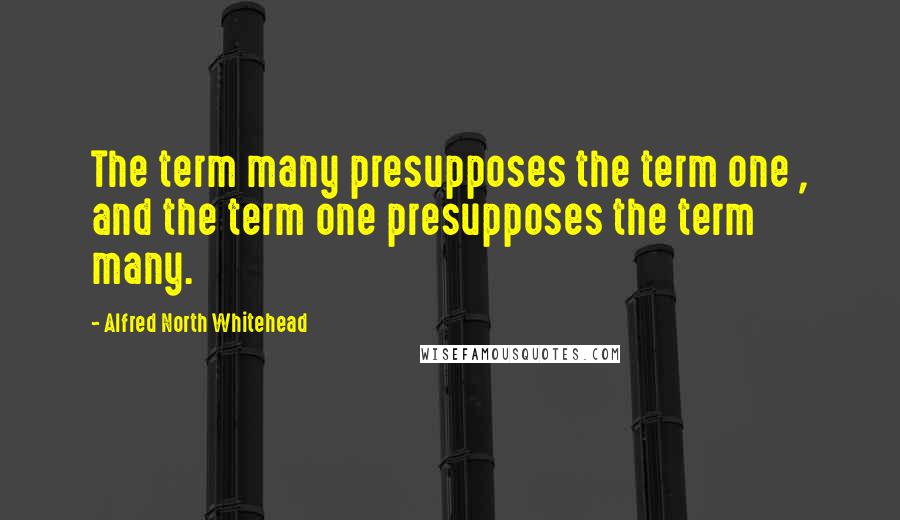 Alfred North Whitehead Quotes: The term many presupposes the term one , and the term one presupposes the term many.