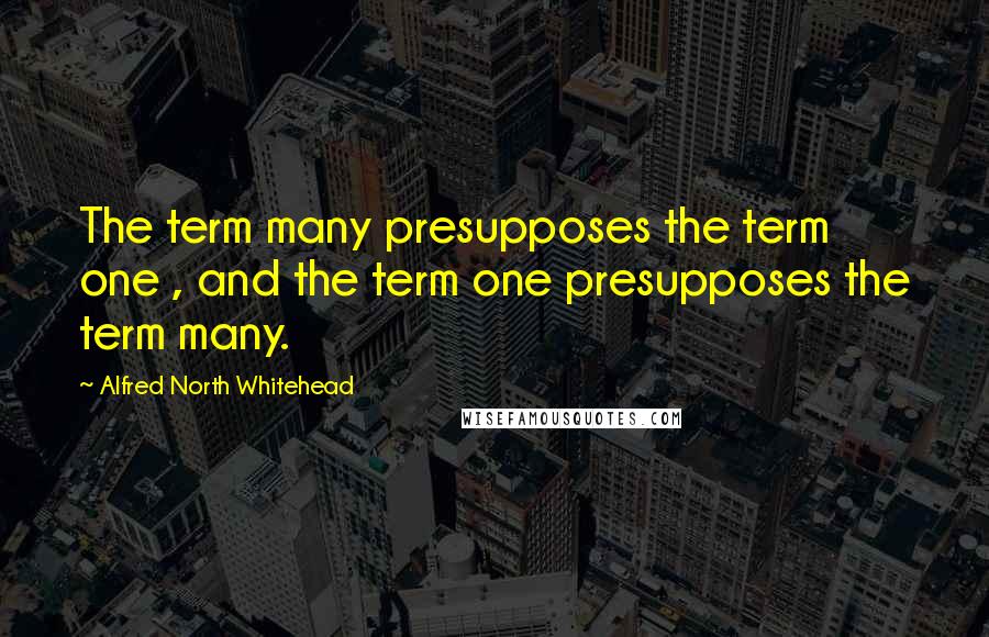 Alfred North Whitehead Quotes: The term many presupposes the term one , and the term one presupposes the term many.