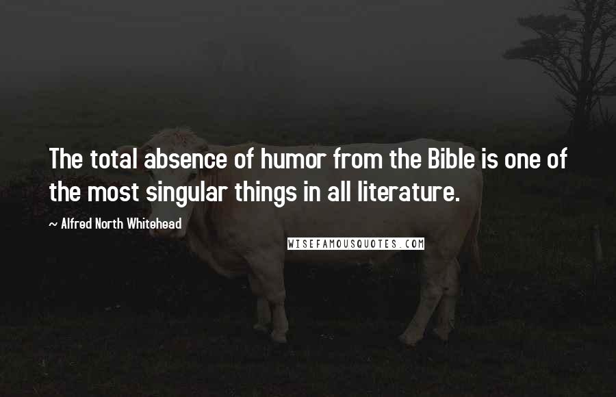 Alfred North Whitehead Quotes: The total absence of humor from the Bible is one of the most singular things in all literature.