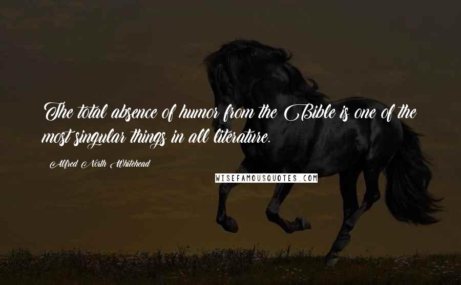 Alfred North Whitehead Quotes: The total absence of humor from the Bible is one of the most singular things in all literature.