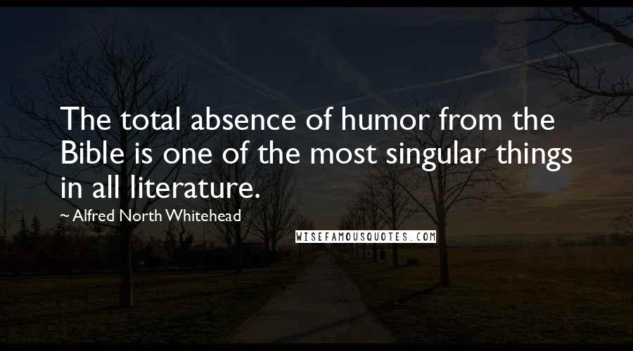 Alfred North Whitehead Quotes: The total absence of humor from the Bible is one of the most singular things in all literature.