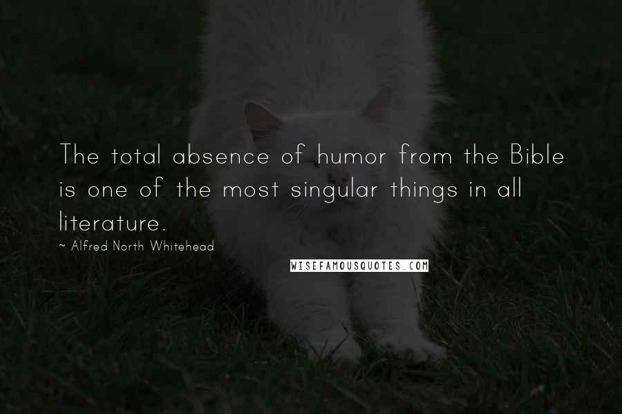 Alfred North Whitehead Quotes: The total absence of humor from the Bible is one of the most singular things in all literature.