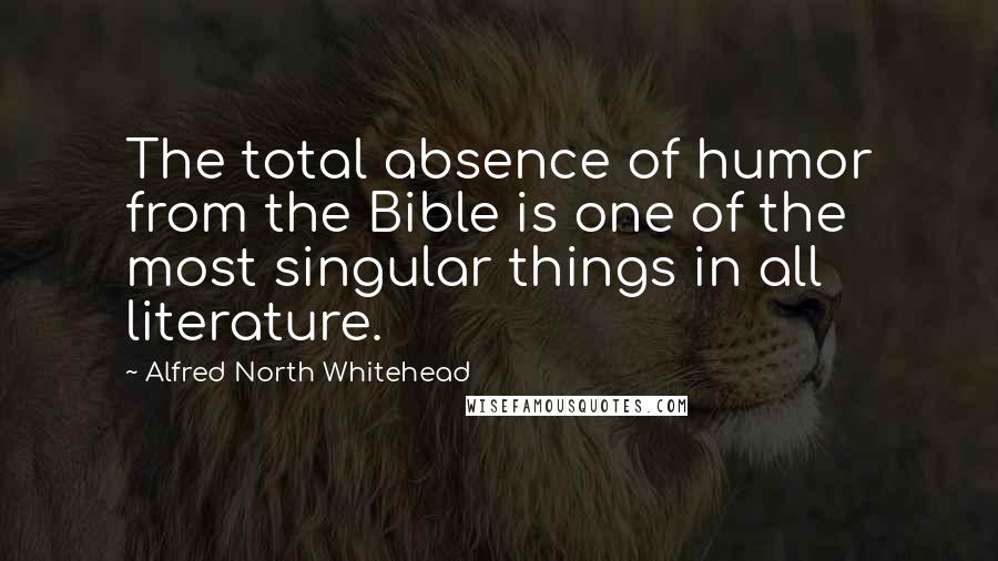 Alfred North Whitehead Quotes: The total absence of humor from the Bible is one of the most singular things in all literature.