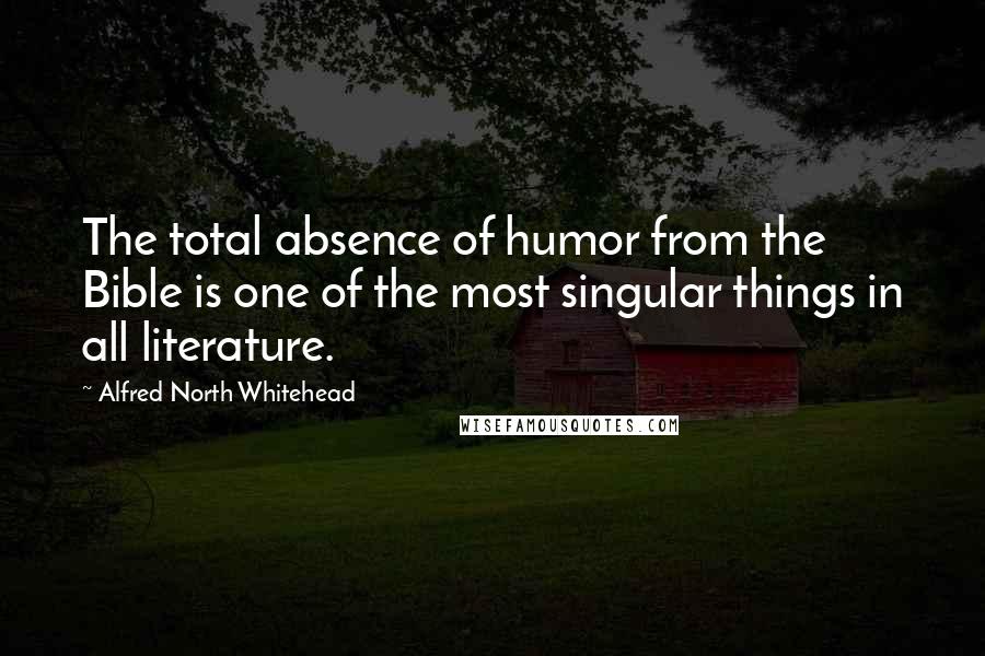 Alfred North Whitehead Quotes: The total absence of humor from the Bible is one of the most singular things in all literature.