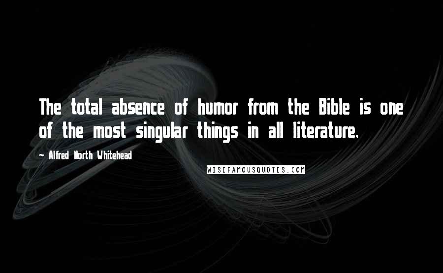 Alfred North Whitehead Quotes: The total absence of humor from the Bible is one of the most singular things in all literature.