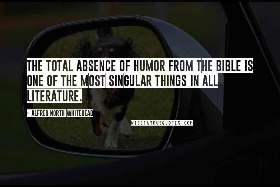 Alfred North Whitehead Quotes: The total absence of humor from the Bible is one of the most singular things in all literature.