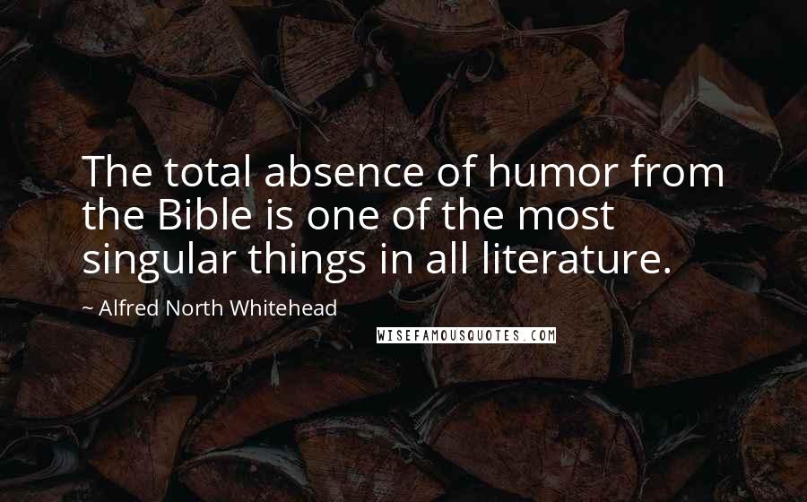 Alfred North Whitehead Quotes: The total absence of humor from the Bible is one of the most singular things in all literature.