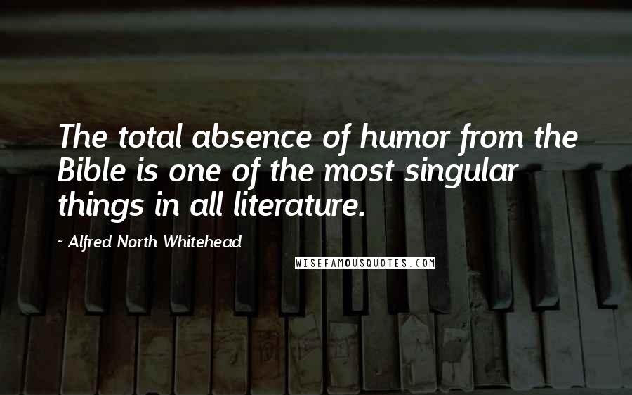 Alfred North Whitehead Quotes: The total absence of humor from the Bible is one of the most singular things in all literature.