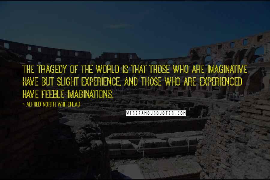 Alfred North Whitehead Quotes: The tragedy of the world is that those who are imaginative have but slight experience, and those who are experienced have feeble imaginations.