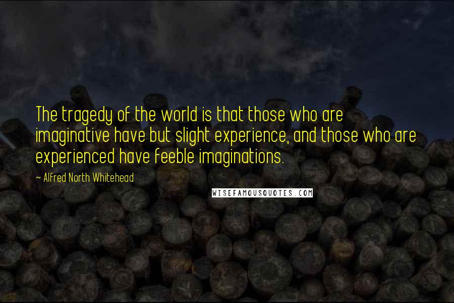 Alfred North Whitehead Quotes: The tragedy of the world is that those who are imaginative have but slight experience, and those who are experienced have feeble imaginations.