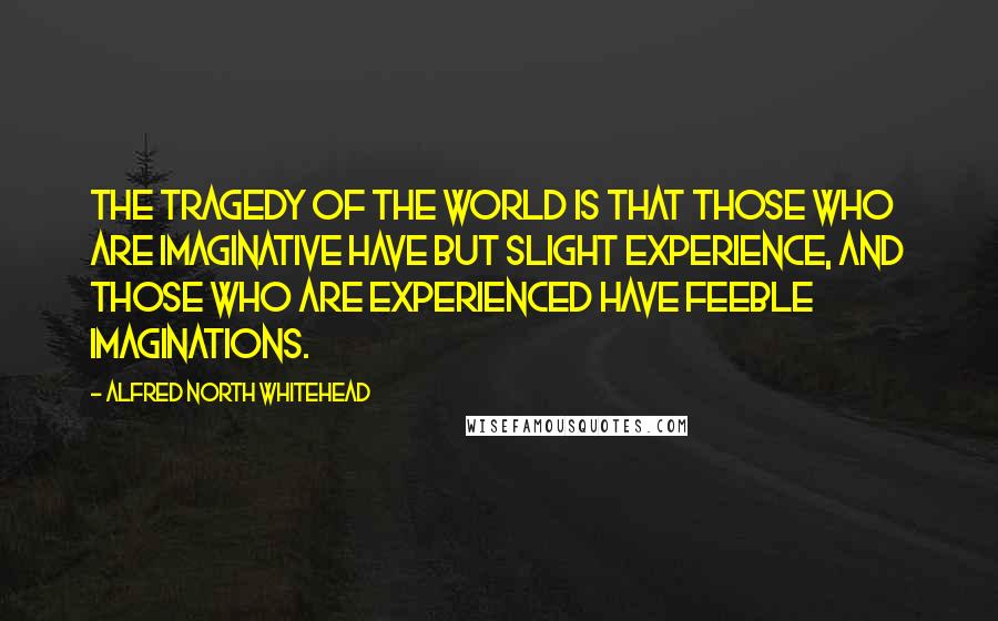 Alfred North Whitehead Quotes: The tragedy of the world is that those who are imaginative have but slight experience, and those who are experienced have feeble imaginations.