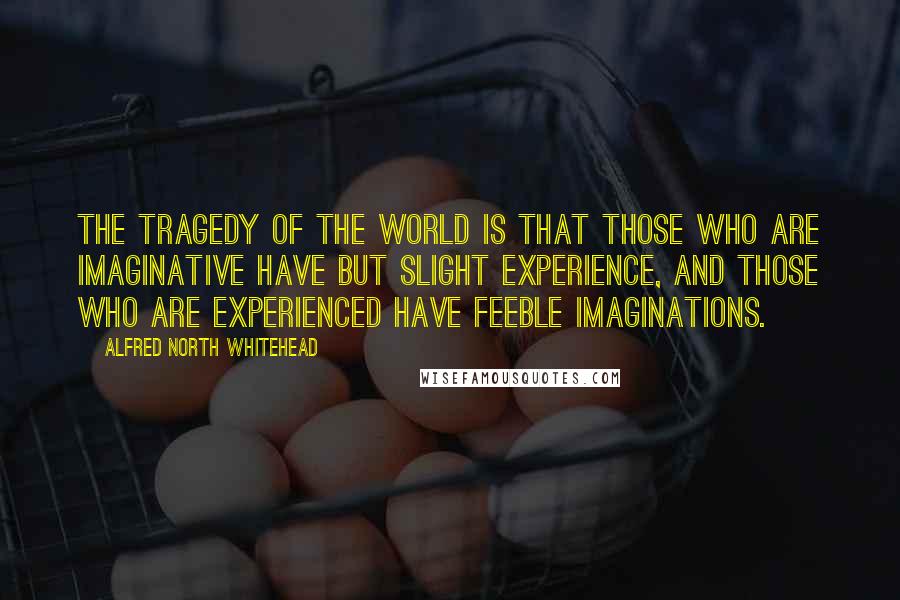 Alfred North Whitehead Quotes: The tragedy of the world is that those who are imaginative have but slight experience, and those who are experienced have feeble imaginations.