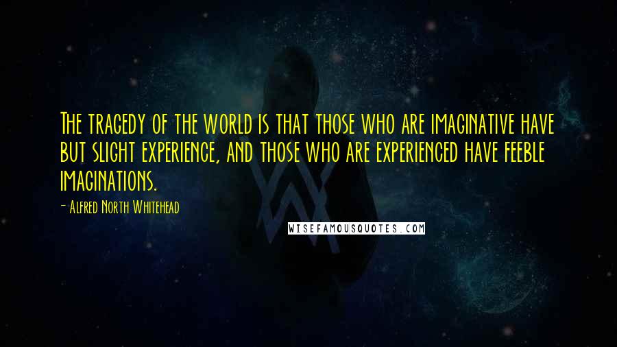 Alfred North Whitehead Quotes: The tragedy of the world is that those who are imaginative have but slight experience, and those who are experienced have feeble imaginations.