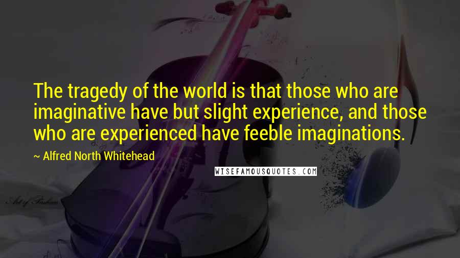 Alfred North Whitehead Quotes: The tragedy of the world is that those who are imaginative have but slight experience, and those who are experienced have feeble imaginations.