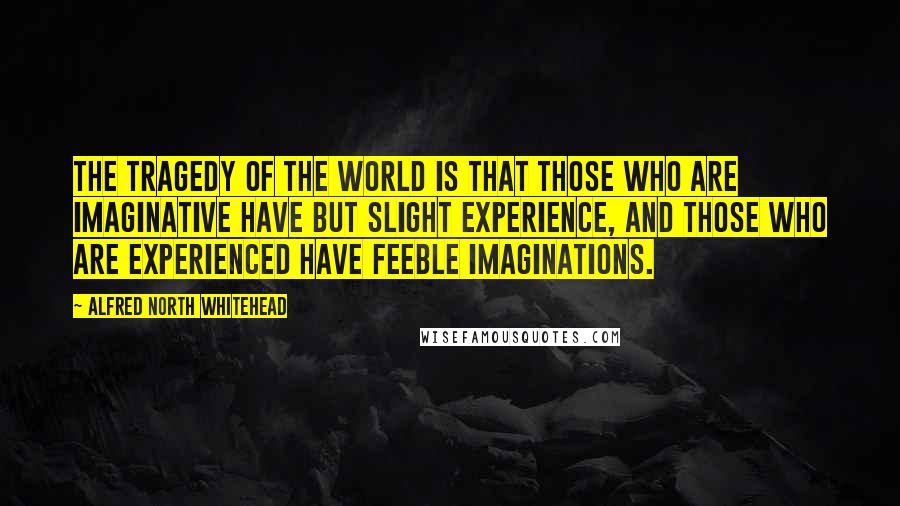 Alfred North Whitehead Quotes: The tragedy of the world is that those who are imaginative have but slight experience, and those who are experienced have feeble imaginations.