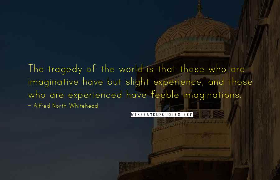 Alfred North Whitehead Quotes: The tragedy of the world is that those who are imaginative have but slight experience, and those who are experienced have feeble imaginations.