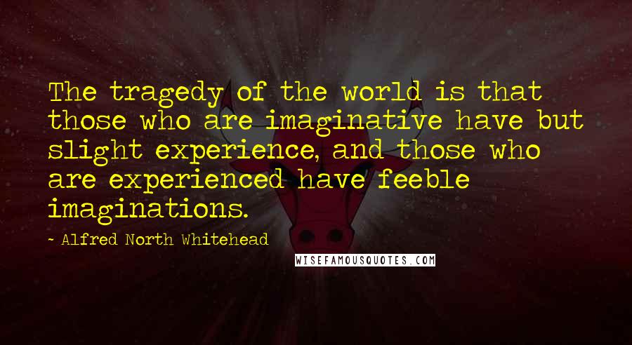 Alfred North Whitehead Quotes: The tragedy of the world is that those who are imaginative have but slight experience, and those who are experienced have feeble imaginations.