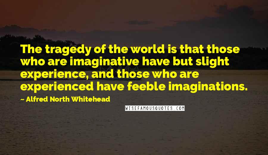 Alfred North Whitehead Quotes: The tragedy of the world is that those who are imaginative have but slight experience, and those who are experienced have feeble imaginations.