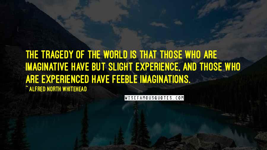 Alfred North Whitehead Quotes: The tragedy of the world is that those who are imaginative have but slight experience, and those who are experienced have feeble imaginations.