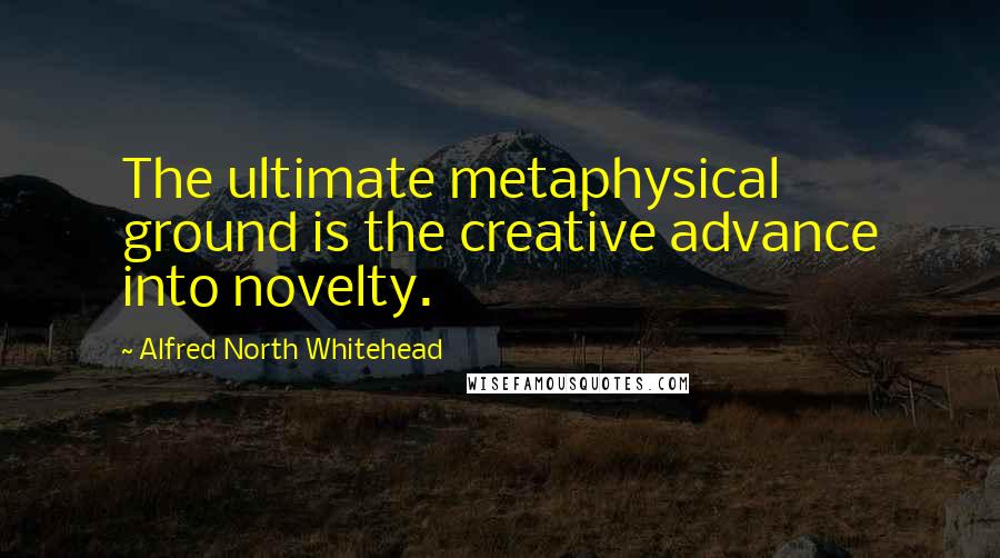 Alfred North Whitehead Quotes: The ultimate metaphysical ground is the creative advance into novelty.