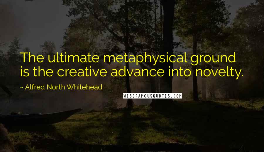 Alfred North Whitehead Quotes: The ultimate metaphysical ground is the creative advance into novelty.