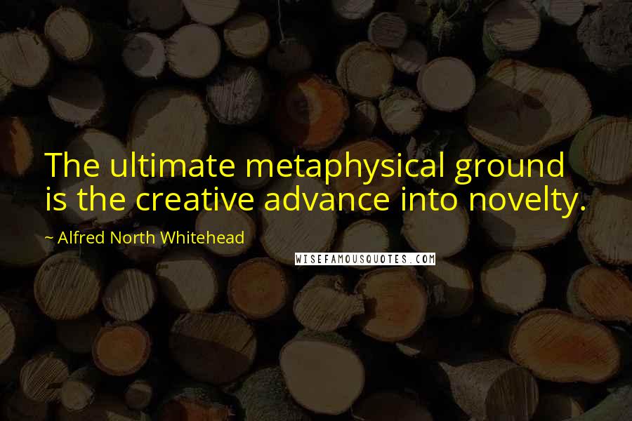 Alfred North Whitehead Quotes: The ultimate metaphysical ground is the creative advance into novelty.