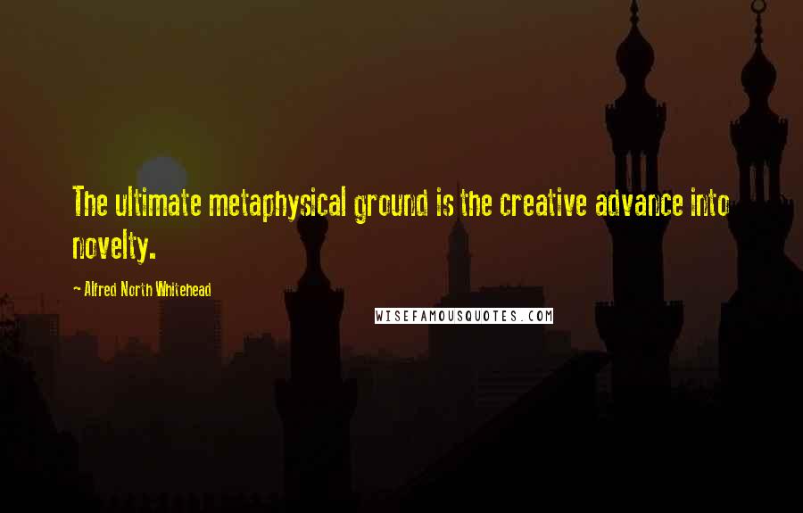 Alfred North Whitehead Quotes: The ultimate metaphysical ground is the creative advance into novelty.