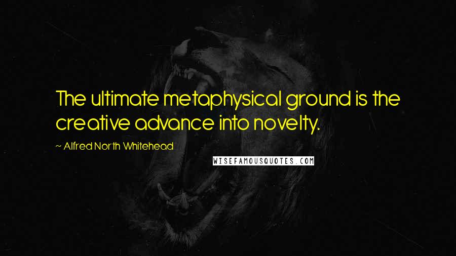 Alfred North Whitehead Quotes: The ultimate metaphysical ground is the creative advance into novelty.