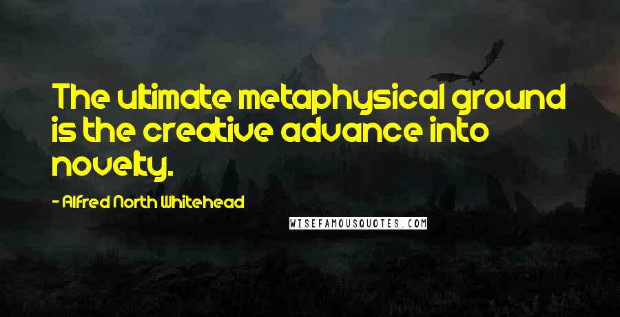 Alfred North Whitehead Quotes: The ultimate metaphysical ground is the creative advance into novelty.